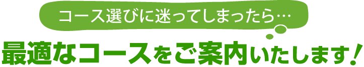 コースに悩んだらご相談下さい